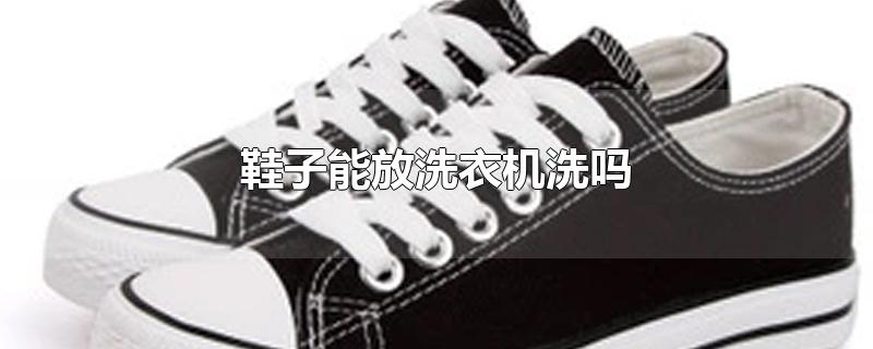 鞋子能放洗衣机洗吗
