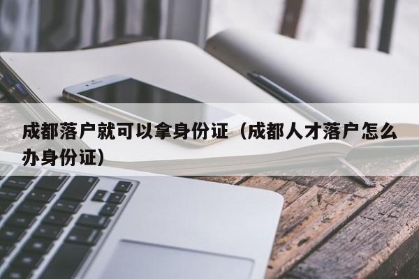成都落户就可以拿身份证（成都人才落户怎么办身份证）