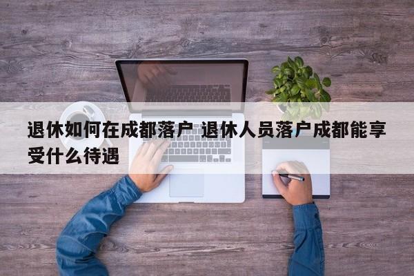 退休如何在成都落户 退休人员落户成都能享受什么待遇