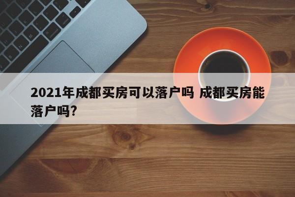 2021年成都买房可以落户吗 成都买房能落户吗?
