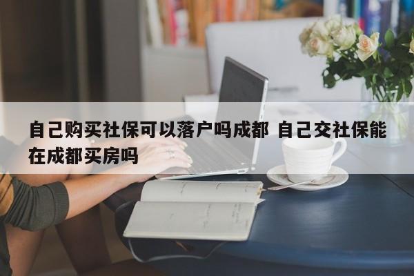 自己购买社保可以落户吗成都 自己交社保能在成都买房吗