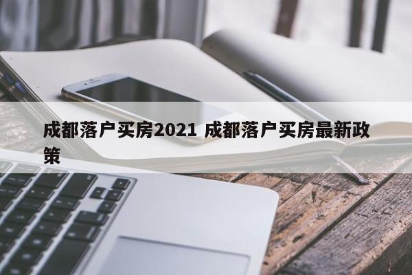 成都落户买房2021 成都落户买房最新政策