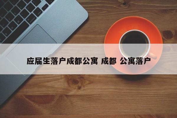 应届生落户成都公寓 成都 公寓落户 应届生落户成都公寓 成都 公寓落户