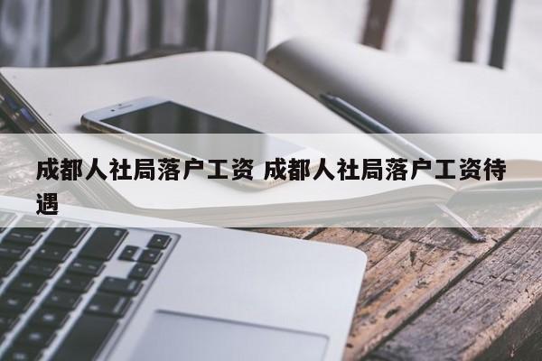 成都人社局落户工资 成都人社局落户工资待遇