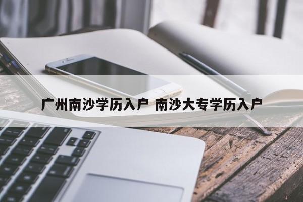 广州南沙学历入户 南沙大专学历入户